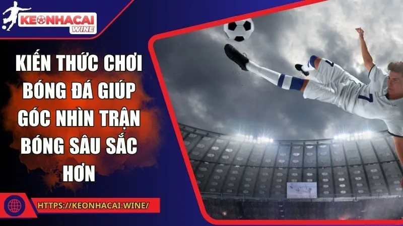 Kiến thức chơi bóng đá giúp góc nhìn trận bóng sâu sắc hơn